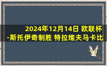 2024年12月14日 欧联杯-斯托伊奇制胜 特拉维夫马卡比2-1列加斯